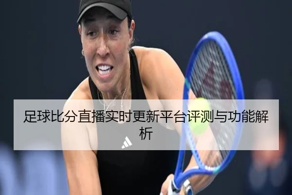足球比分直播实时更新平台评测与功能解析