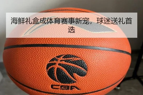 海鲜礼盒成体育赛事新宠，球迷送礼首选