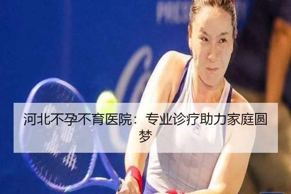 河北不孕不育医院：专业诊疗助力家庭圆梦