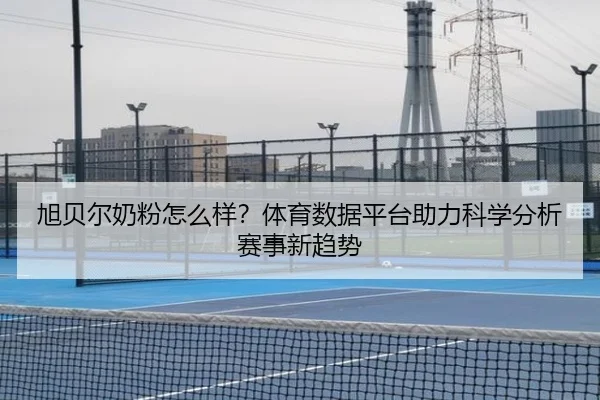 旭贝尔奶粉怎么样？体育数据平台助力科学分析赛事新趋势
