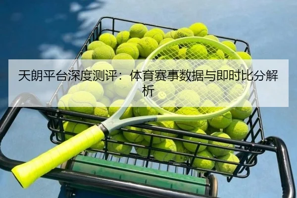 天朗平台深度测评：体育赛事数据与即时比分解析