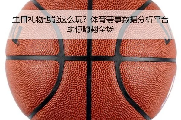 生日礼物也能这么玩？体育赛事数据分析平台助你嗨翻全场