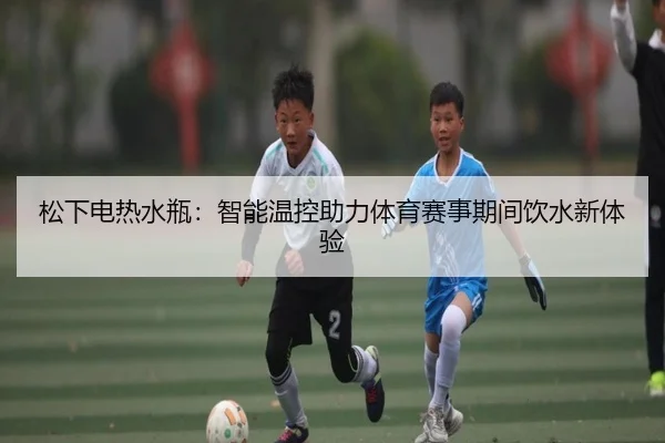 松下电热水瓶：智能温控助力体育赛事期间饮水新体验