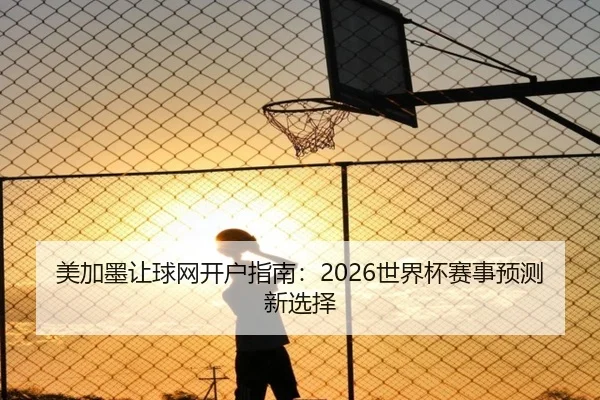 美加墨让球网开户指南：2026世界杯赛事预测新选择